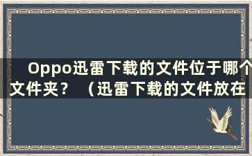 Oppo迅雷下载的文件位于哪个文件夹？ （迅雷下载的文件放在手机上哪个文件夹里）